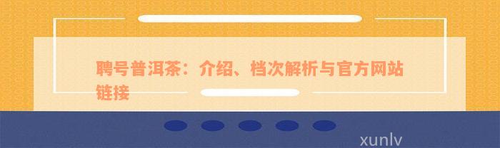 聘号普洱茶：介绍、档次解析与官方网站链接