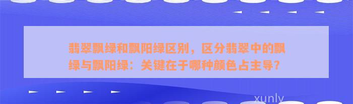 翡翠飘绿和飘阳绿区别，区分翡翠中的飘绿与飘阳绿：关键在于哪种颜色占主导？