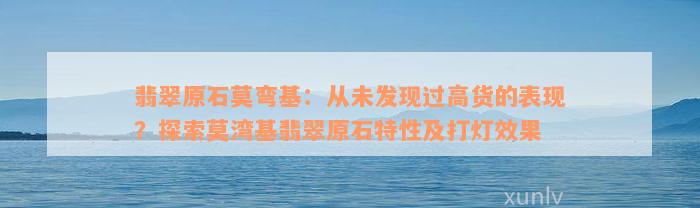 翡翠原石莫弯基：从未发现过高货的表现？探索莫湾基翡翠原石特性及打灯效果