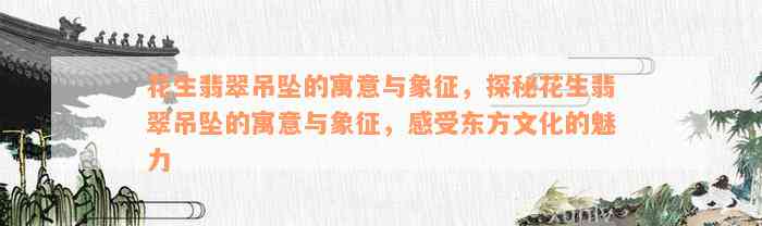 花生翡翠吊坠的寓意与象征，探秘花生翡翠吊坠的寓意与象征，感受东方文化的魅力