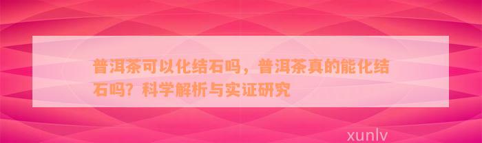 普洱茶可以化结石吗，普洱茶真的能化结石吗？科学解析与实证研究