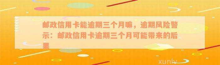 邮政信用卡能逾期三个月嘛，逾期风险警示：邮政信用卡逾期三个月可能带来的后果