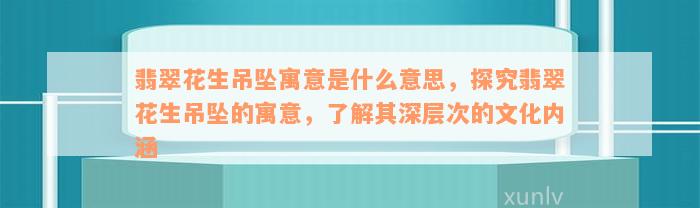 翡翠花生吊坠寓意是什么意思，探究翡翠花生吊坠的寓意，了解其深层次的文化内涵