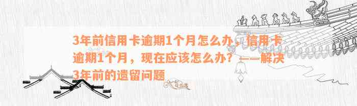 3年前信用卡逾期1个月怎么办，信用卡逾期1个月，现在应该怎么办？——解决3年前的遗留问题