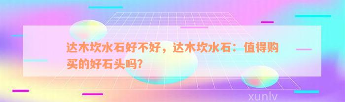 达木坎水石好不好，达木坎水石：值得购买的好石头吗？