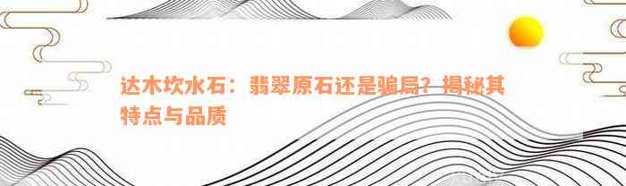 达木坎水石：翡翠原石还是骗局？揭秘其特点与品质