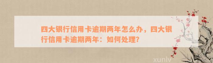 四大银行信用卡逾期两年怎么办，四大银行信用卡逾期两年：如何处理？