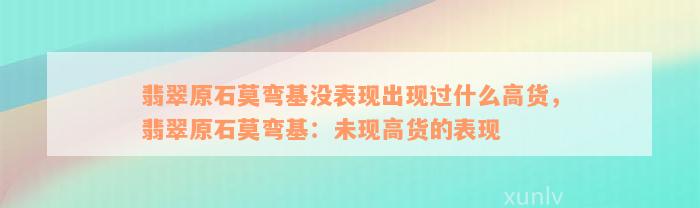 翡翠原石莫弯基没表现出现过什么高货，翡翠原石莫弯基：未现高货的表现