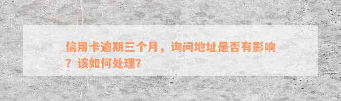 信用卡逾期三个月，询问地址是否有影响？该如何处理？