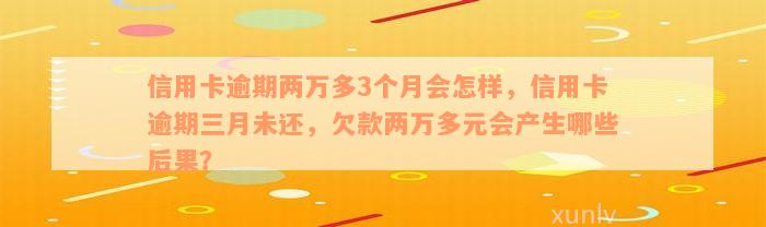 信用卡逾期两万多3个月会怎样，信用卡逾期三月未还，欠款两万多元会产生哪些后果？