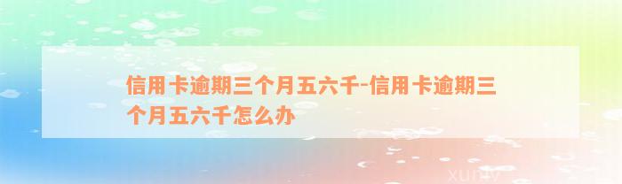 信用卡逾期三个月五六千-信用卡逾期三个月五六千怎么办