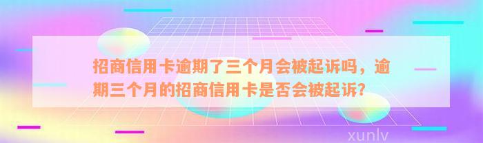 招商信用卡逾期了三个月会被起诉吗，逾期三个月的招商信用卡是否会被起诉？