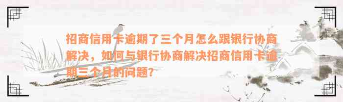 招商信用卡逾期了三个月怎么跟银行协商解决，如何与银行协商解决招商信用卡逾期三个月的问题？