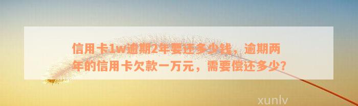 信用卡1w逾期2年要还多少钱，逾期两年的信用卡欠款一万元，需要偿还多少？