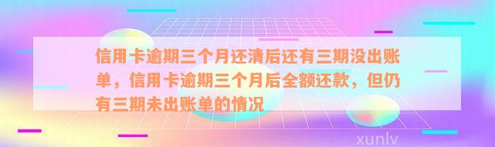 信用卡逾期三个月还清后还有三期没出账单，信用卡逾期三个月后全额还款，但仍有三期未出账单的情况