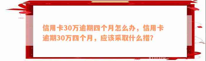 信用卡30万逾期四个月怎么办，信用卡逾期30万四个月，应该采取什么措？