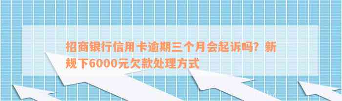 招商银行信用卡逾期三个月会起诉吗？新规下6000元欠款处理方式