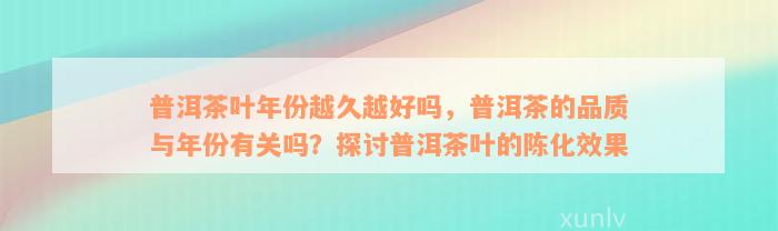 普洱茶叶年份越久越好吗，普洱茶的品质与年份有关吗？探讨普洱茶叶的陈化效果