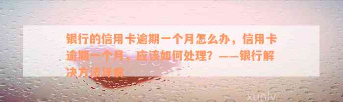 银行的信用卡逾期一个月怎么办，信用卡逾期一个月，应该如何处理？——银行解决方法详解