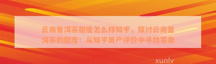 云南普洱茶甜度怎么样知乎，探讨云南普洱茶的甜度：从知乎用户评价中寻找答案