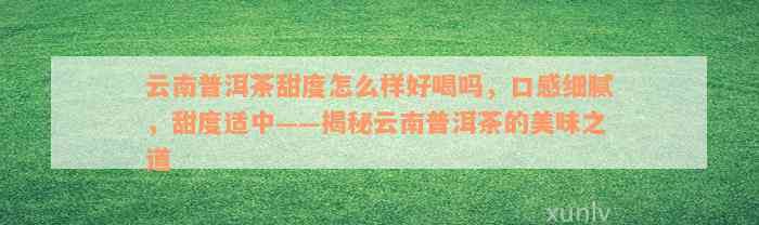 云南普洱茶甜度怎么样好喝吗，口感细腻，甜度适中——揭秘云南普洱茶的美味之道