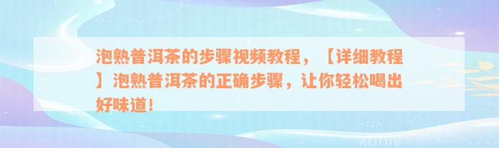泡熟普洱茶的步骤视频教程，【详细教程】泡熟普洱茶的正确步骤，让你轻松喝出好味道！