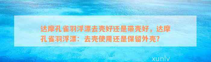 达摩孔雀羽浮漂去壳好还是带壳好，达摩孔雀羽浮漂：去壳使用还是保留外壳？