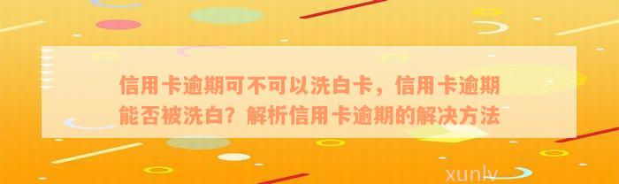 信用卡逾期可不可以洗白卡，信用卡逾期能否被洗白？解析信用卡逾期的解决方法