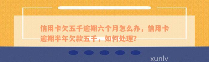 信用卡欠五千逾期六个月怎么办，信用卡逾期半年欠款五千，如何处理？