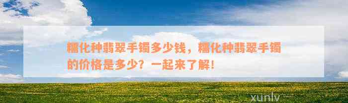 糯化种翡翠手镯多少钱，糯化种翡翠手镯的价格是多少？一起来了解！