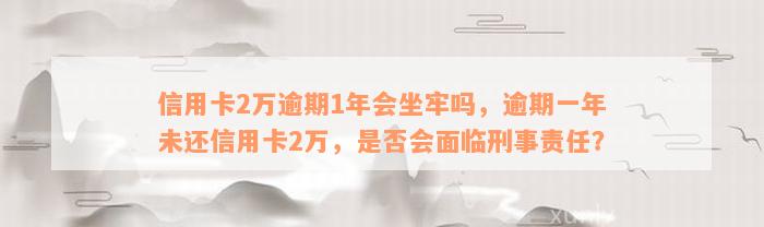 信用卡2万逾期1年会坐牢吗，逾期一年未还信用卡2万，是否会面临刑事责任？