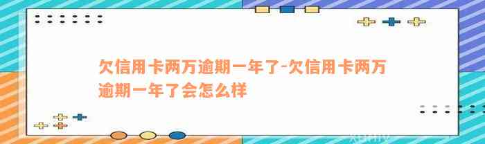 欠信用卡两万逾期一年了-欠信用卡两万逾期一年了会怎么样