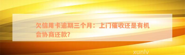 欠信用卡逾期三个月：上门催收还是有机会协商还款？