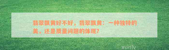 翡翠飘黄好不好，翡翠飘黄：一种独特的美，还是质量问题的体现？