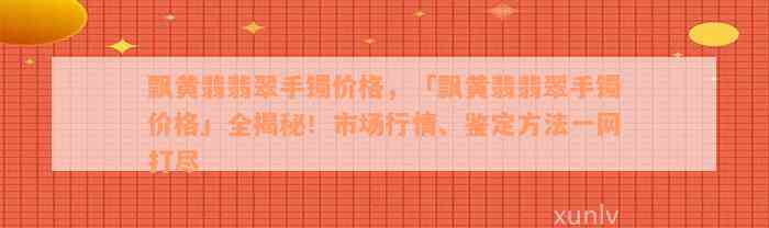 飘黄翡翡翠手镯价格，「飘黄翡翡翠手镯价格」全揭秘！市场行情、鉴定方法一网打尽