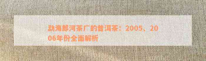 勐海郎河茶厂的普洱茶：2005、2006年份全面解析