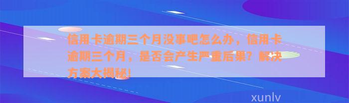 信用卡逾期三个月没事吧怎么办，信用卡逾期三个月，是否会产生严重后果？解决方案大揭秘！