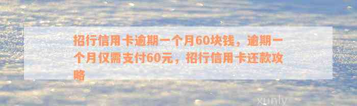 招行信用卡逾期一个月60块钱，逾期一个月仅需支付60元，招行信用卡还款攻略