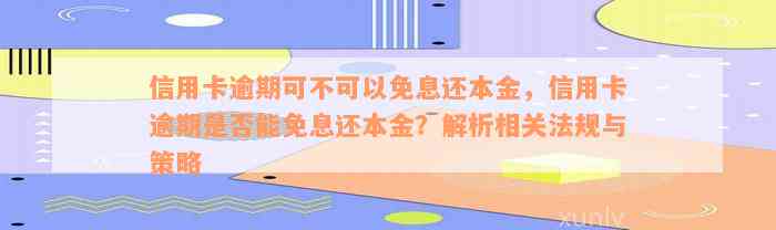 信用卡逾期可不可以免息还本金，信用卡逾期是否能免息还本金？解析相关法规与策略