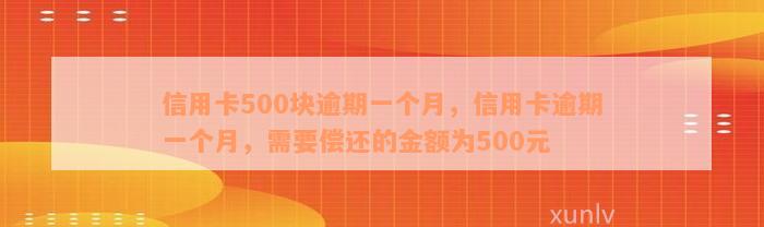 信用卡500块逾期一个月，信用卡逾期一个月，需要偿还的金额为500元