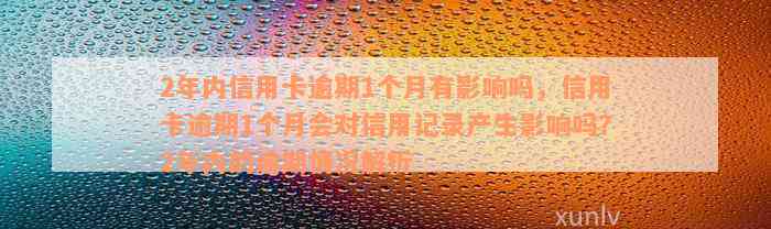 2年内信用卡逾期1个月有影响吗，信用卡逾期1个月会对信用记录产生影响吗？2年内的逾期情况解析