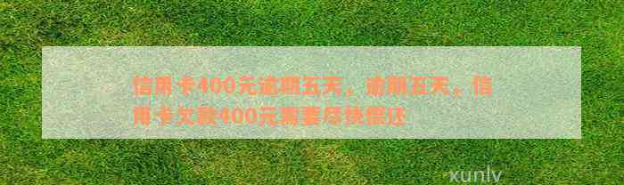 信用卡400元逾期五天，逾期五天，信用卡欠款400元需要尽快偿还