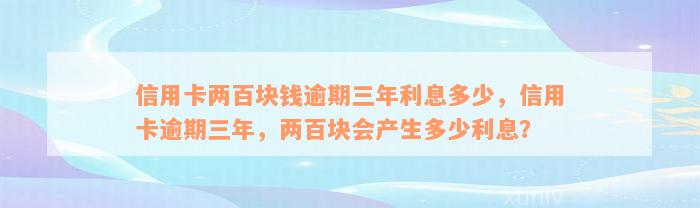 信用卡两百块钱逾期三年利息多少，信用卡逾期三年，两百块会产生多少利息？