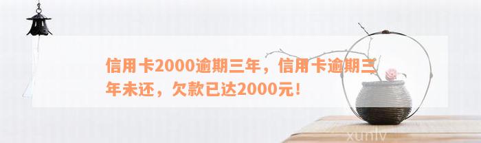 信用卡2000逾期三年，信用卡逾期三年未还，欠款已达2000元！