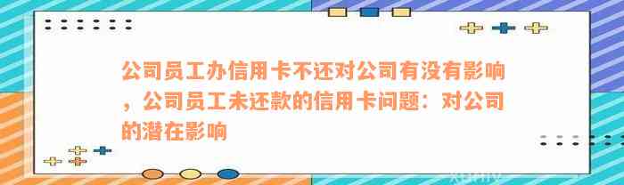 公司员工办信用卡不还对公司有没有影响，公司员工未还款的信用卡问题：对公司的潜在影响