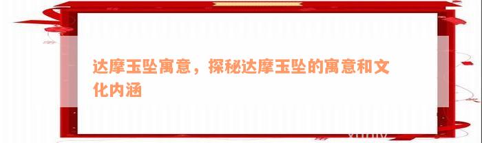 达摩玉坠寓意，探秘达摩玉坠的寓意和文化内涵