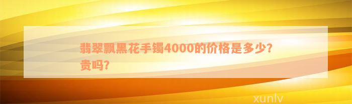 翡翠飘黑花手镯4000的价格是多少？贵吗？