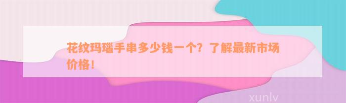 花纹玛瑙手串多少钱一个？了解最新市场价格！