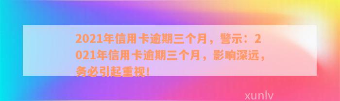 2021年信用卡逾期三个月，警示：2021年信用卡逾期三个月，影响深远，务必引起重视！