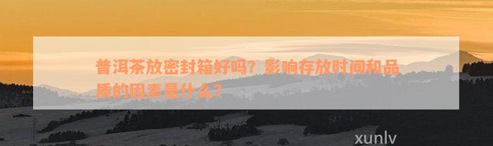 普洱茶放密封箱好吗？影响存放时间和品质的因素是什么？